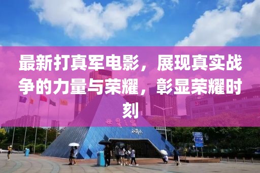 最新打真军电影，展现真实战争的力量与荣耀，彰显荣耀时刻