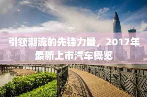 引领潮流的先锋力量，2017年最新上市汽车概览
