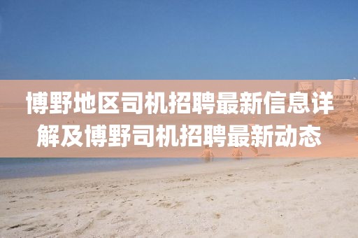 博野地区司机招聘最新信息详解及博野司机招聘最新动态