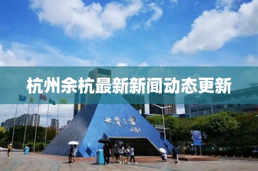 杭州余杭最新新闻动态更新
