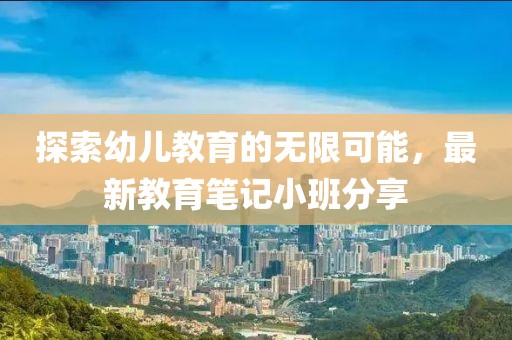 探索幼儿教育的无限可能，最新教育笔记小班分享