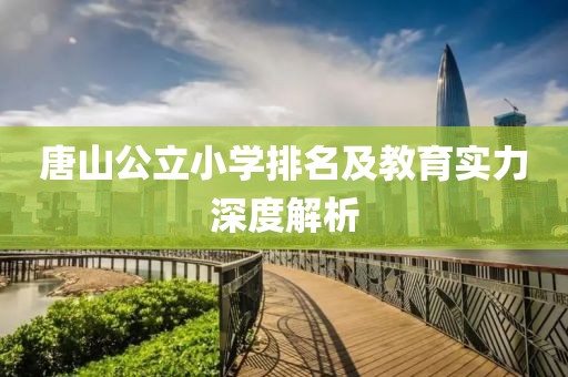 唐山公立小学排名及教育实力深度解析