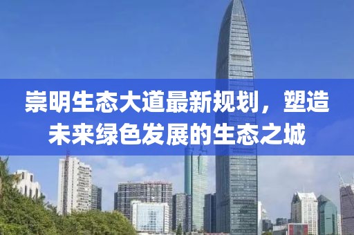 崇明生态大道最新规划，塑造未来绿色发展的生态之城