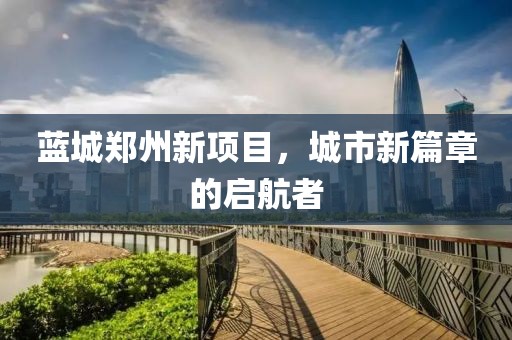 蓝城郑州新项目，城市新篇章的启航者