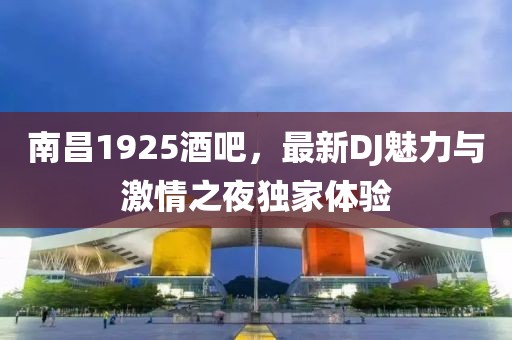 南昌1925酒吧，最新DJ魅力与激情之夜独家体验