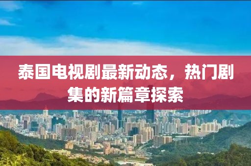 泰国电视剧最新动态，热门剧集的新篇章探索