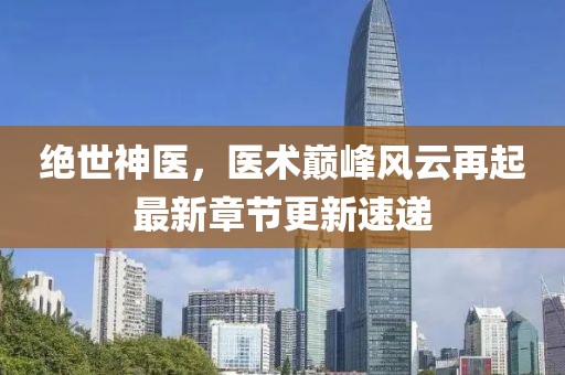 绝世神医，医术巅峰风云再起最新章节更新速递