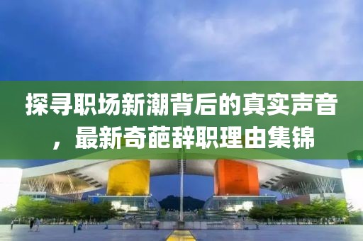 探寻职场新潮背后的真实声音，最新奇葩辞职理由集锦