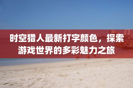 时空猎人最新打字颜色，探索游戏世界的多彩魅力之旅