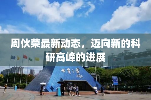 周伙荣最新动态，迈向新的科研高峰的进展