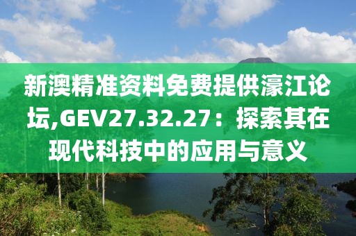 新澳精准资料免费提供濠江论坛,GEV27.32.27：探索其在现代科技中的应用与意义
