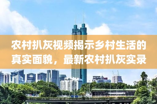 农村扒灰视频揭示乡村生活的真实面貌，最新农村扒灰实录