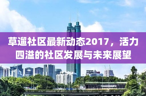 草遛社区最新动态2017，活力四溢的社区发展与未来展望