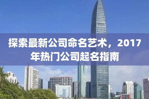 探索最新公司命名艺术，2017年热门公司起名指南