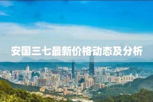 安国三七最新价格动态及分析