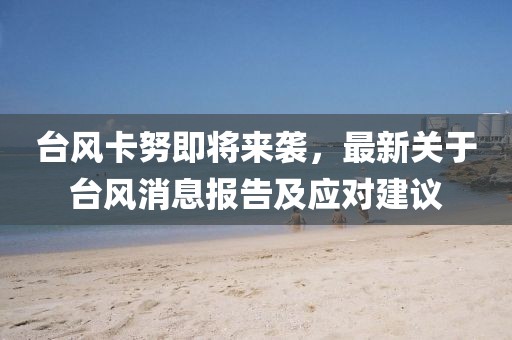 台风卡努即将来袭，最新关于台风消息报告及应对建议