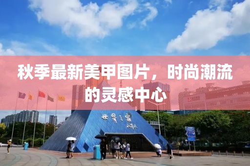 秋季最新美甲图片，时尚潮流的灵感中心