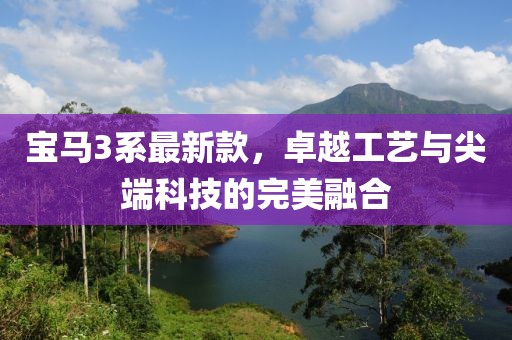 宝马3系最新款，卓越工艺与尖端科技的完美融合