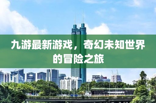 九游最新游戏，奇幻未知世界的冒险之旅