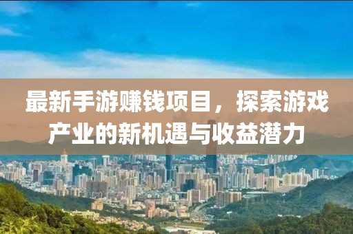 最新手游赚钱项目，探索游戏产业的新机遇与收益潜力