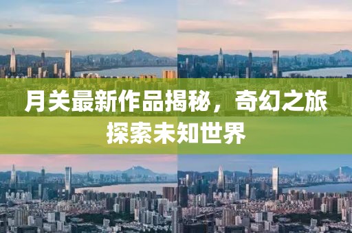 月关最新作品揭秘，奇幻之旅探索未知世界