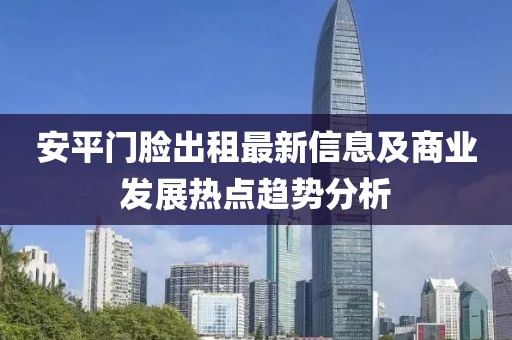 安平门脸出租最新信息及商业发展热点趋势分析