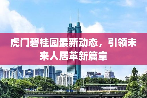 虎门碧桂园最新动态，引领未来人居革新篇章