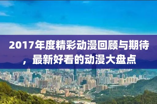 2017年度精彩动漫回顾与期待，最新好看的动漫大盘点