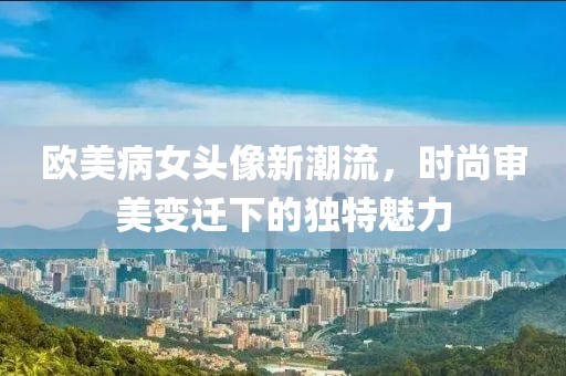 欧美病女头像新潮流，时尚审美变迁下的独特魅力
