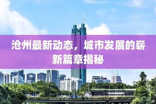 沧州最新动态，城市发展的崭新篇章揭秘