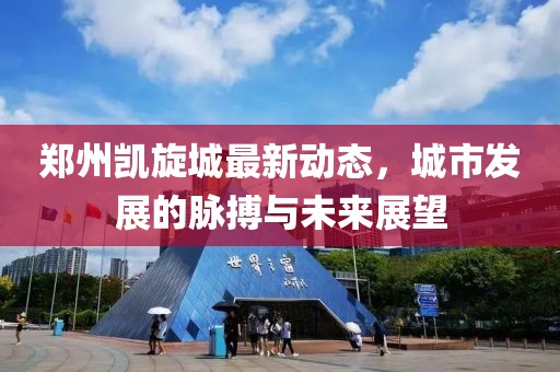 郑州凯旋城最新动态，城市发展的脉搏与未来展望