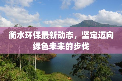 衡水环保最新动态，坚定迈向绿色未来的步伐