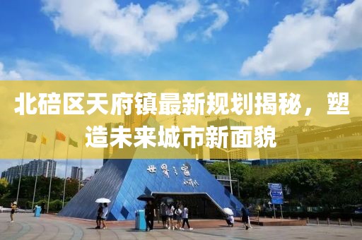 北碚区天府镇最新规划揭秘，塑造未来城市新面貌