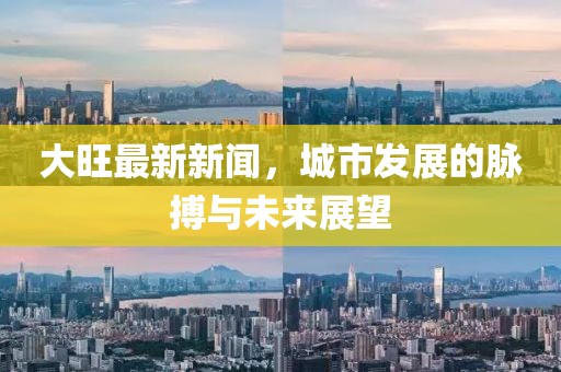 大旺最新新闻，城市发展的脉搏与未来展望