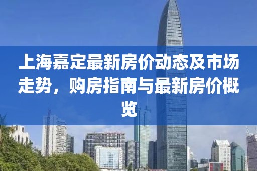 上海嘉定最新房价动态及市场走势，购房指南与最新房价概览
