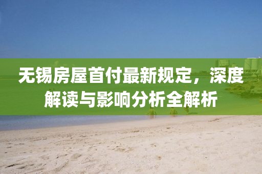 无锡房屋首付最新规定，深度解读与影响分析全解析