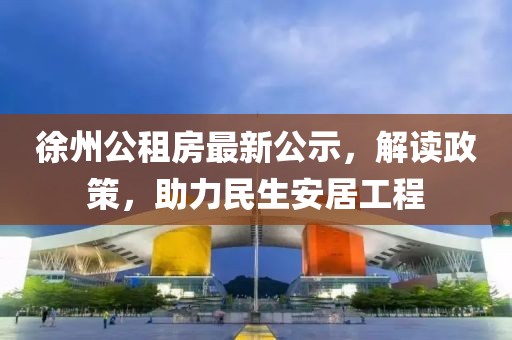 徐州公租房最新公示，解读政策，助力民生安居工程
