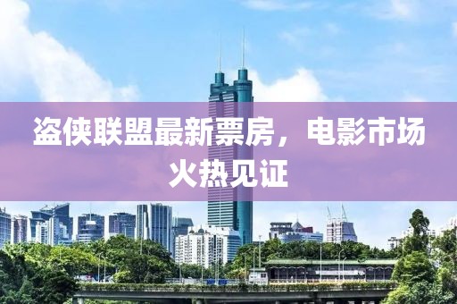 盗侠联盟最新票房，电影市场火热见证