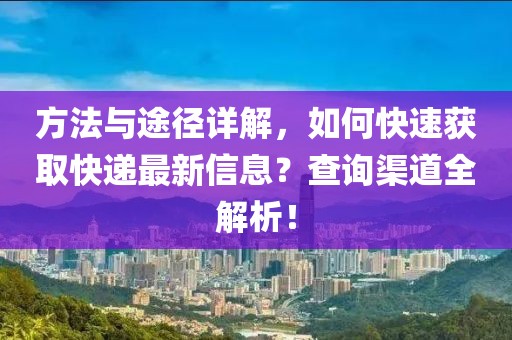 方法与途径详解，如何快速获取快递最新信息？查询渠道全解析！