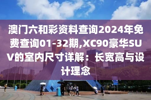 澳门六和彩资料查询2024年免费查询01-32期,XC90豪华SUV的室内尺寸详解：长宽高与设计理念