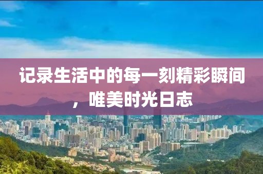 记录生活中的每一刻精彩瞬间，唯美时光日志