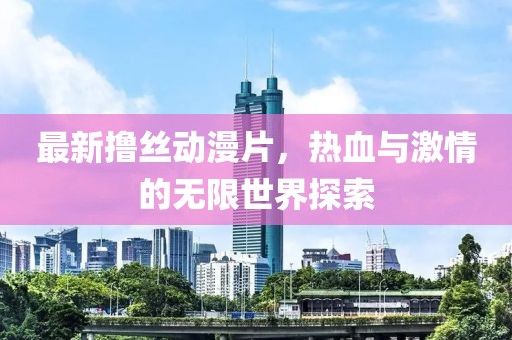 最新撸丝动漫片，热血与激情的无限世界探索