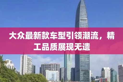 大众最新款车型引领潮流，精工品质展现无遗