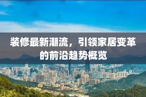 装修最新潮流，引领家居变革的前沿趋势概览