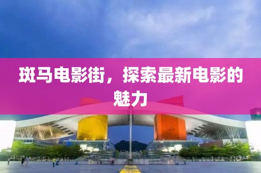 斑马电影街，探索最新电影的魅力