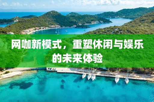 网咖新模式，重塑休闲与娱乐的未来体验