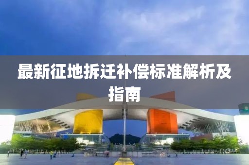 最新征地拆迁补偿标准解析及指南