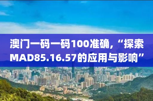 澳门一码一码100准确,“探索MAD85.16.57的应用与影响”