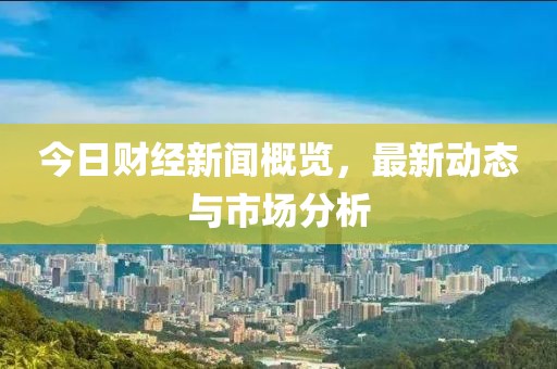 今日财经新闻概览，最新动态与市场分析