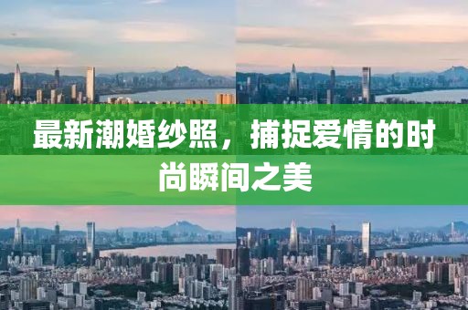 最新潮婚纱照，捕捉爱情的时尚瞬间之美